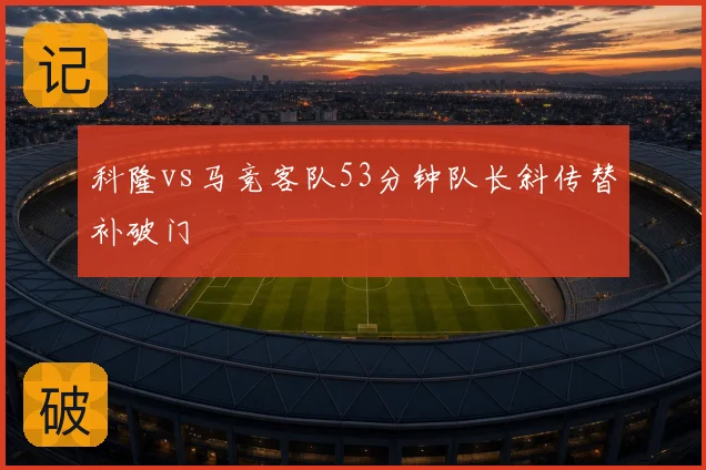 科隆vs马竞客队53分钟队长斜传替补破门