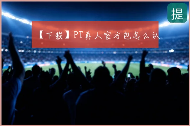 【下载】PT真人官方包怎么认