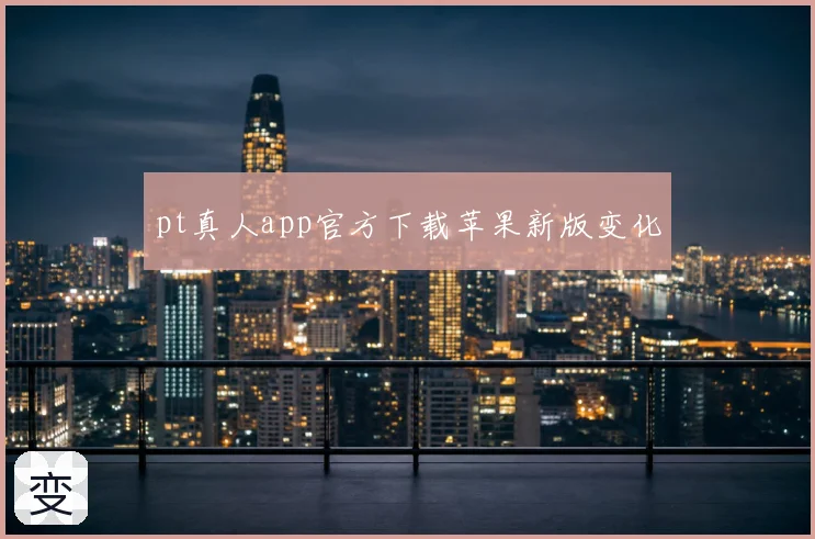 pt真人app官方下载苹果新版变化
