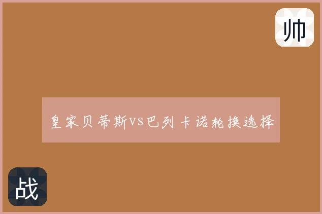 皇家贝蒂斯vs巴列卡诺轮换选择